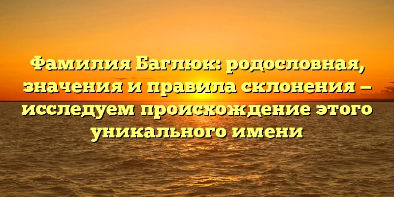 Фамилия Баглюк: родословная, значения и правила склонения — исследуем происхождение этого уникального имени Фамилия Баглюк: родословная, значения и правила склонения — исследуем происхождение этого уникального имени
