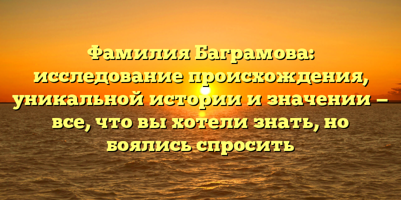 Фамилия Баграмова: исследование происхождения, уникальной истории и значении — все, что вы хотели знать, но боялись спросить
