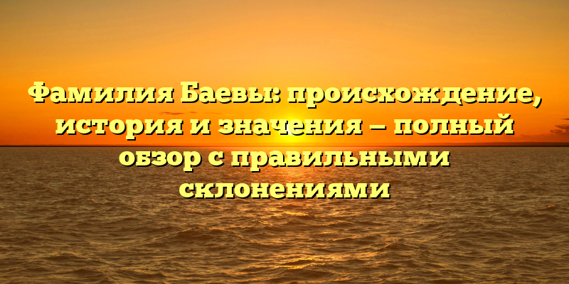 Фамилия Баевы: происхождение, история и значения — полный обзор с правильными склонениями