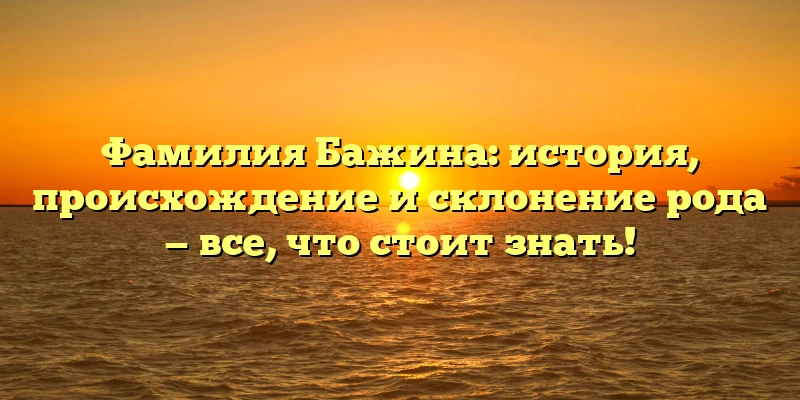 Фамилия Бажина: история, происхождение и склонение рода — все, что стоит знать! Фамилия Бажина: история, происхождение и склонение рода — все, что стоит знать!