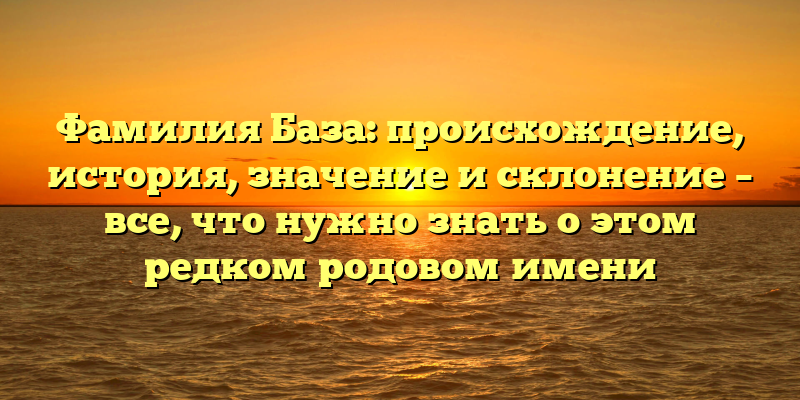 Фамилия База: происхождение, история, значение и склонение – все, что нужно знать о этом редком родовом имени
