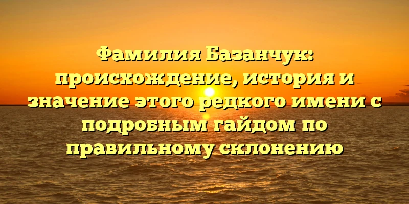 Фамилия Базанчук: происхождение, история и значение этого редкого имени с подробным гайдом по правильному склонению Фамилия Базанчук: происхождение, история и значение этого редкого имени с подробным гайдом по правильному склонению