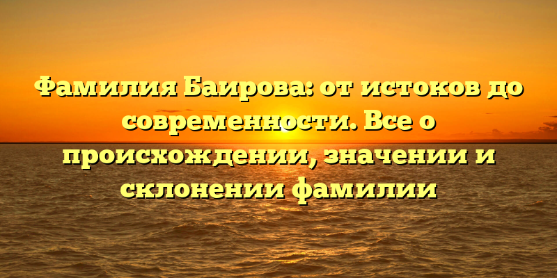 Фамилия Баирова: от истоков до современности. Все о происхождении, значении и склонении фамилии
