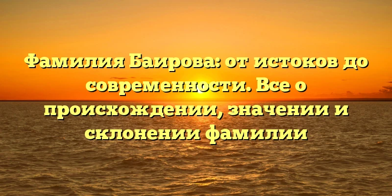 Фамилия Баирова: от истоков до современности. Все о происхождении, значении и склонении фамилии