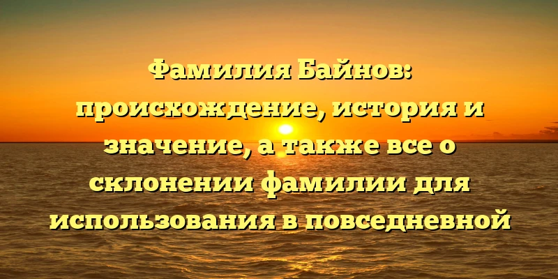 Фамилия Байнов: происхождение, история и значение, а также все о склонении фамилии для использования в повседневной жизни Фамилия Байнов: происхождение, история и значение, а также все о склонении фамилии для использования в повседневной жизни