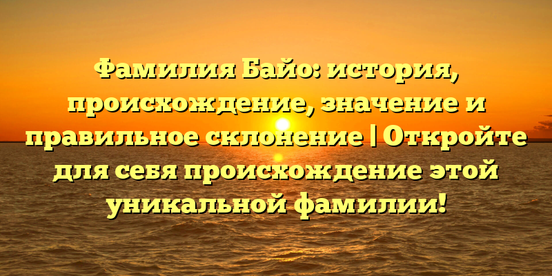 Фамилия Байо: история, происхождение, значение и правильное склонение | Откройте для себя происхождение этой уникальной фамилии!
