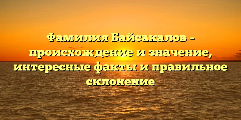 Фамилия Байсакалов – происхождение и значение, интересные факты и правильное склонение Фамилия Байсакалов – происхождение и значение, интересные факты и правильное склонение