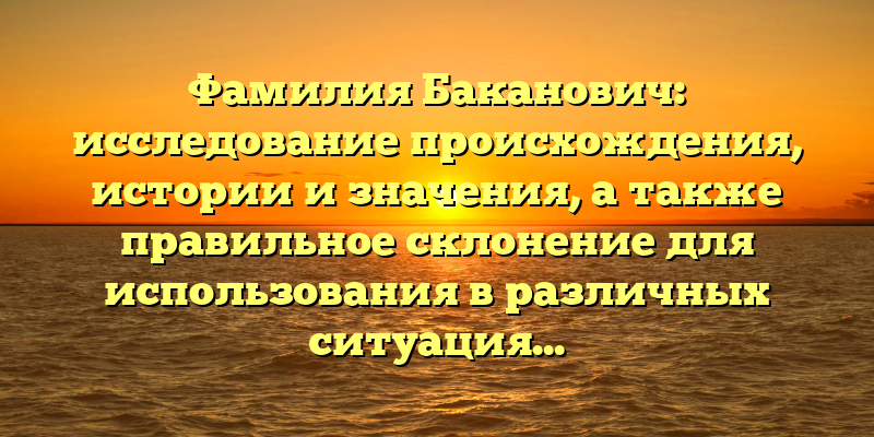 Фамилия Баканович: исследование происхождения, истории и значения, а также правильное склонение для использования в различных ситуациях