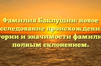 Фамилия Баклушин: новое исследование происхождения, истории и значимости фамилии с полным склонением.