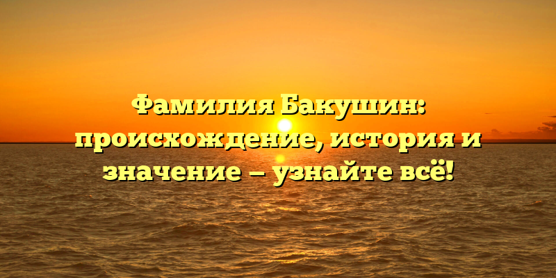 Фамилия Бакушин: происхождение, история и значение — узнайте всё!