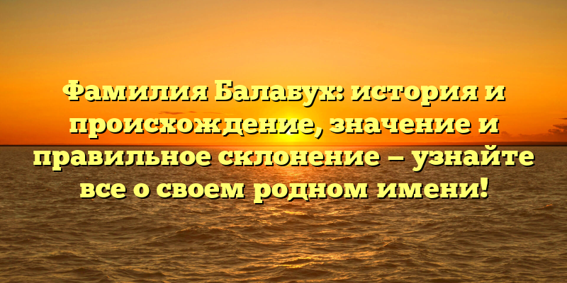 Фамилия Балабух: история и происхождение, значение и правильное склонение — узнайте все о своем родном имени!
