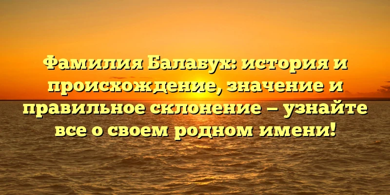 Фамилия Балабух: история и происхождение, значение и правильное склонение — узнайте все о своем родном имени! Фамилия Балабух: история и происхождение, значение и правильное склонение — узнайте все о своем родном имени!