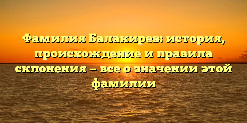 Фамилия Балакирев: история, происхождение и правила склонения — все о значении этой фамилии Фамилия Балакирев: история, происхождение и правила склонения — все о значении этой фамилии