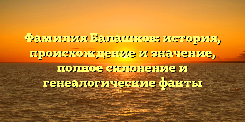 Фамилия Балашков: история, происхождение и значение, полное склонение и генеалогические факты