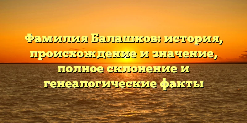 Фамилия Балашков: история, происхождение и значение, полное склонение и генеалогические факты Фамилия Балашков: история, происхождение и значение, полное склонение и генеалогические факты