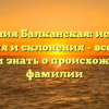 Фамилия Балканская: история, значения и склонения – все, что вы хотели знать о происхождении фамилии