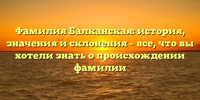 Фамилия Балканская: история, значения и склонения – все, что вы хотели знать о происхождении фамилии Фамилия Балканская: история, значения и склонения – все, что вы хотели знать о происхождении фамилии