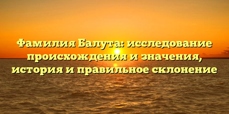 Фамилия Балута: исследование происхождения и значения, история и правильное склонение Фамилия Балута: исследование происхождения и значения, история и правильное склонение
