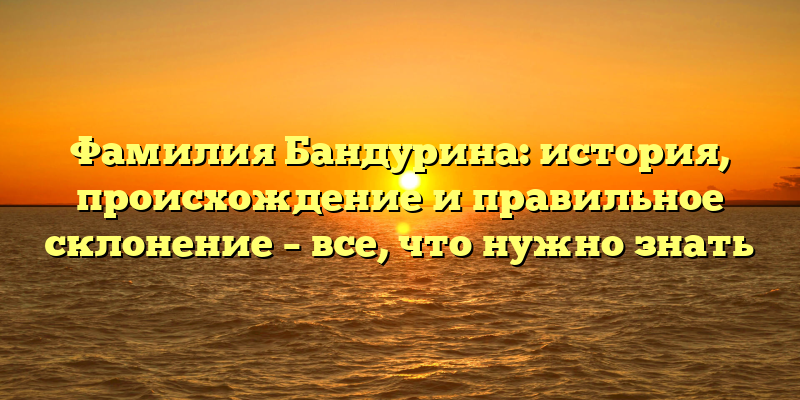 Фамилия Бандурина: история, происхождение и правильное склонение – все, что нужно знать