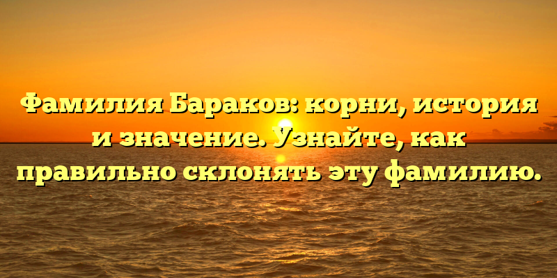 Фамилия Бараков: корни, история и значение. Узнайте, как правильно склонять эту фамилию.