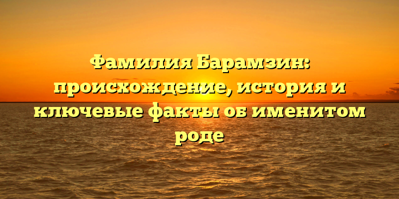 Фамилия Барамзин: происхождение, история и ключевые факты об именитом роде
