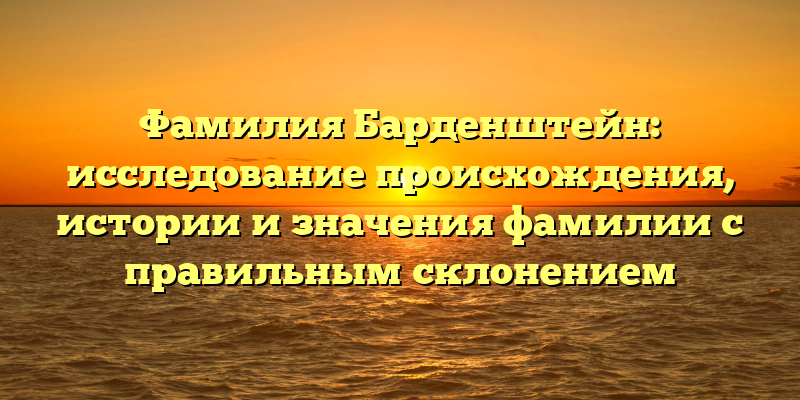 Фамилия Барденштейн: исследование происхождения, истории и значения фамилии с правильным склонением