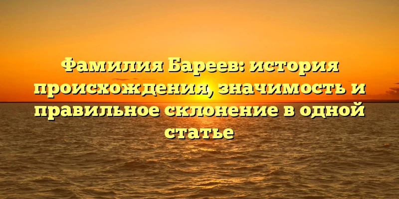 Фамилия Бареев: история происхождения, значимость и правильное склонение в одной статье Фамилия Бареев: история происхождения, значимость и правильное склонение в одной статье