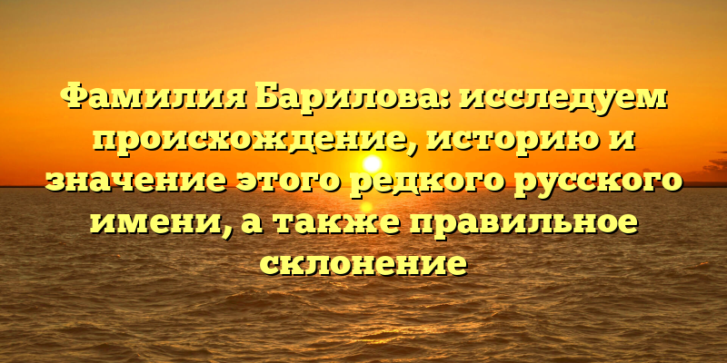 Фамилия Барилова: исследуем происхождение, историю и значение этого редкого русского имени, а также правильное склонение
