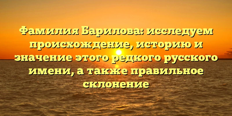 Фамилия Барилова: исследуем происхождение, историю и значение этого редкого русского имени, а также правильное склонение Фамилия Барилова: исследуем происхождение, историю и значение этого редкого русского имени, а также правильное склонение