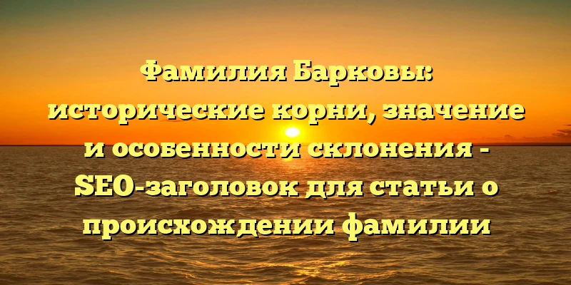 Фамилия Барковы: исторические корни, значение и особенности склонения - SEO-заголовок для статьи о происхождении фамилии Барковы и особенностях ее использования в родительных падежах. Он содержит ключевые слова, которые помогут привлечь целевую аудиторию и повысить позиции страницы в поисковых системах.