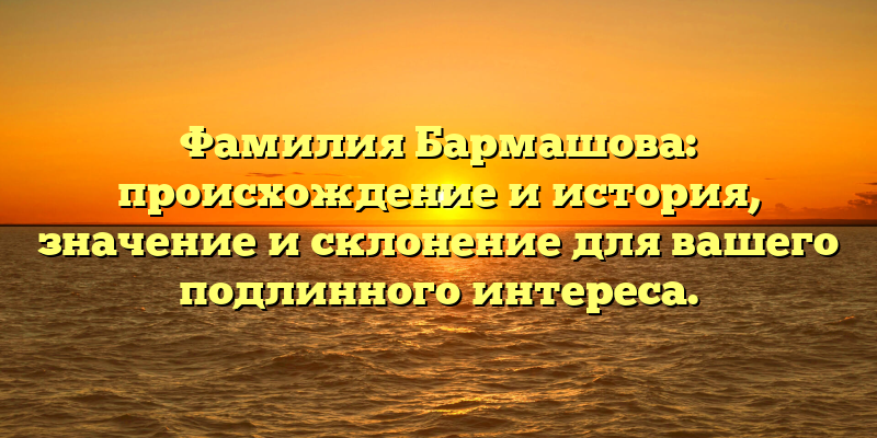 Фамилия Бармашова: происхождение и история, значение и склонение для вашего подлинного интереса.