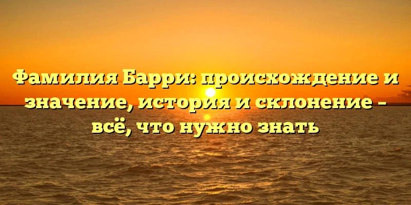 Фамилия Барри: происхождение и значение, история и склонение – всё, что нужно знать Фамилия Барри: происхождение и значение, история и склонение – всё, что нужно знать