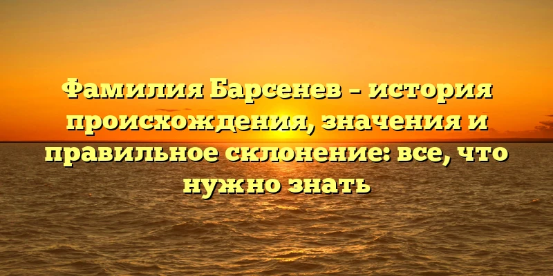 Фамилия Барсенев – история происхождения, значения и правильное склонение: все, что нужно знать Фамилия Барсенев – история происхождения, значения и правильное склонение: все, что нужно знать