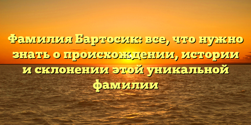 Фамилия Бартосик: все, что нужно знать о происхождении, истории и склонении этой уникальной фамилии