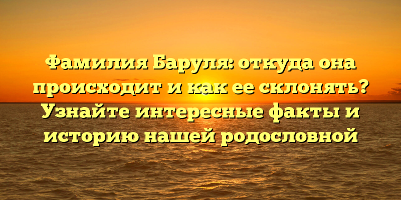 Фамилия Баруля: откуда она происходит и как ее склонять? Узнайте интересные факты и историю нашей родословной