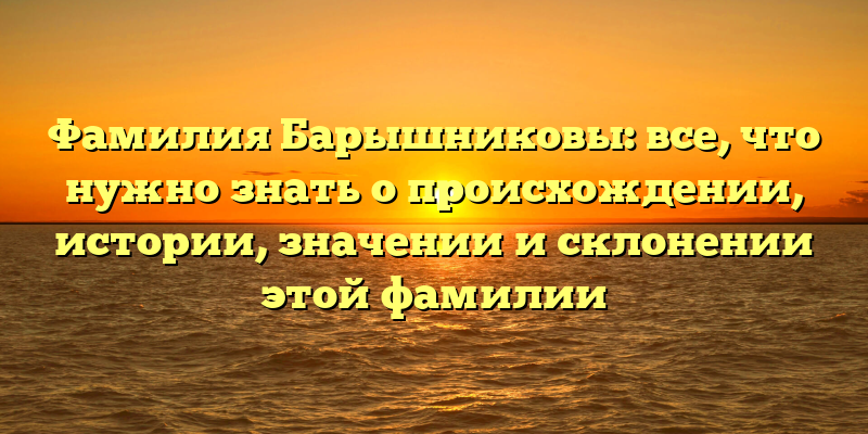 Фамилия Барышниковы: все, что нужно знать о происхождении, истории, значении и склонении этой фамилии