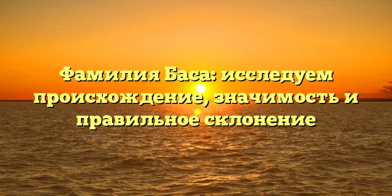 Фамилия Баса: исследуем происхождение, значимость и правильное склонение Фамилия Баса: исследуем происхождение, значимость и правильное склонение