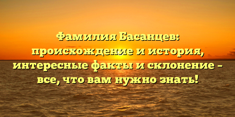 Фамилия Басанцев: происхождение и история, интересные факты и склонение – все, что вам нужно знать!