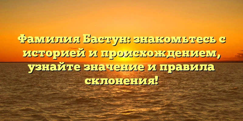 Фамилия Бастун: знакомьтесь с историей и происхождением, узнайте значение и правила склонения! Фамилия Бастун: знакомьтесь с историей и происхождением, узнайте значение и правила склонения!