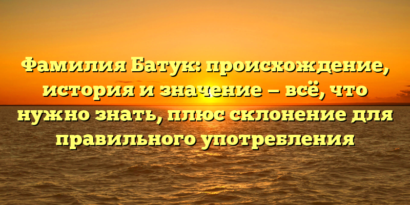 Фамилия Батук: происхождение, история и значение — всё, что нужно знать, плюс склонение для правильного употребления