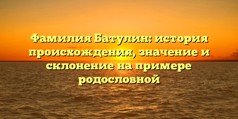 Фамилия Батулин: история происхождения, значение и склонение на примере родословной