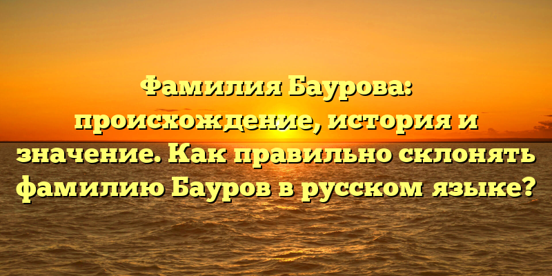 Фамилия Баурова: происхождение, история и значение. Как правильно склонять фамилию Бауров в русском языке?
