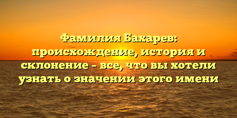 Фамилия Бахарев: происхождение, история и склонение – все, что вы хотели узнать о значении этого имени