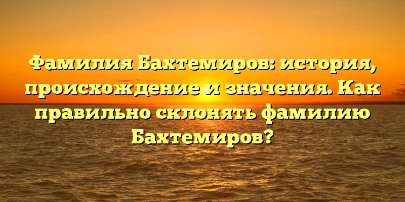 Фамилия Бахтемиров: история, происхождение и значения. Как правильно склонять фамилию Бахтемиров? Фамилия Бахтемиров: история, происхождение и значения. Как правильно склонять фамилию Бахтемиров?