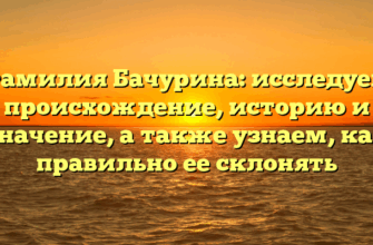 Фамилия Бачурина: исследуем происхождение, историю и значение, а также узнаем, как правильно ее склонять