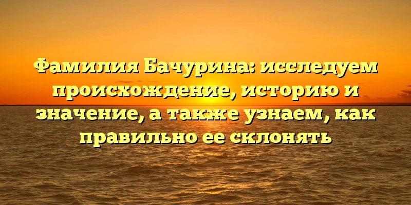 Фамилия Бачурина: исследуем происхождение, историю и значение, а также узнаем, как правильно ее склонять Фамилия Бачурина: исследуем происхождение, историю и значение, а также узнаем, как правильно ее склонять