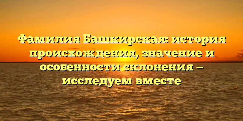 Фамилия Башкирская: история происхождения, значение и особенности склонения — исследуем вместе Фамилия Башкирская: история происхождения, значение и особенности склонения — исследуем вместе