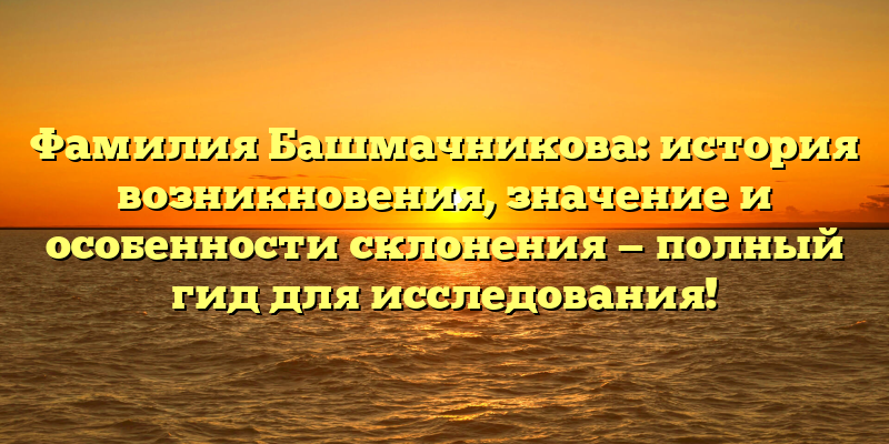 Фамилия Башмачникова: история возникновения, значение и особенности склонения — полный гид для исследования!