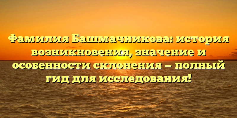 Фамилия Башмачникова: история возникновения, значение и особенности склонения — полный гид для исследования! Фамилия Башмачникова: история возникновения, значение и особенности склонения — полный гид для исследования!