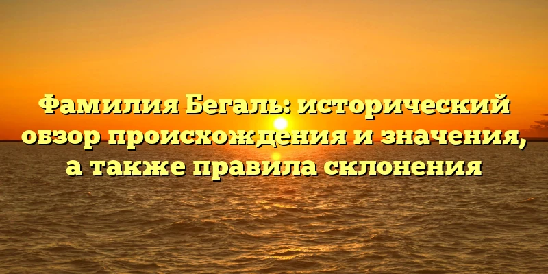Фамилия Бегаль: исторический обзор происхождения и значения, а также правила склонения Фамилия Бегаль: исторический обзор происхождения и значения, а также правила склонения